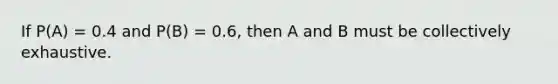 If P(A) = 0.4 and P(B) = 0.6, then A and B must be collectively exhaustive.