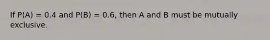 If P(A) = 0.4 and P(B) = 0.6, then A and B must be mutually exclusive.