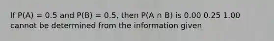 If P(A) = 0.5 and P(B) = 0.5, then P(A ∩ B) is 0.00 0.25 1.00 cannot be determined from the information given