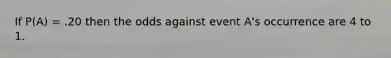 If P(A) = .20 then the odds against event A's occurrence are 4 to 1.