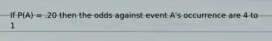If P(A) = .20 then the odds against event A's occurrence are 4 to 1