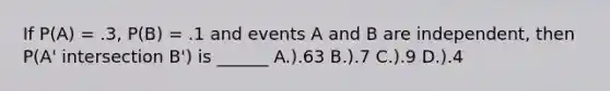 If P(A) = .3, P(B) = .1 and events A and B are independent, then P(A' intersection B') is ______ A.).63 B.).7 C.).9 D.).4