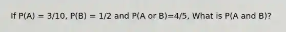 If P(A) = 3/10, P(B) = 1/2 and P(A or B)=4/5, What is P(A and B)?