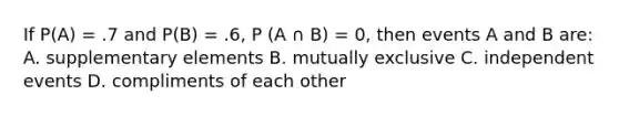 If P(A) = .7 and P(B) = .6, P (A ∩ B) = 0, then events A and B are: A. supplementary elements B. mutually exclusive C. independent events D. compliments of each other