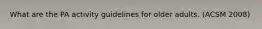 What are the PA activity guidelines for older adults. (ACSM 2008)