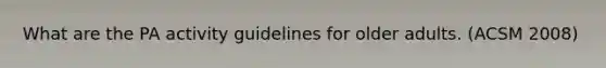 What are the PA activity guidelines for older adults. (ACSM 2008)