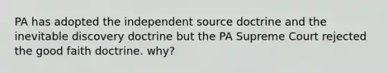 PA has adopted the independent source doctrine and the inevitable discovery doctrine but the PA Supreme Court rejected the good faith doctrine. why?