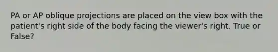 PA or AP oblique projections are placed on the view box with the patient's right side of the body facing the viewer's right. True or False?