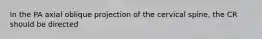 In the PA axial oblique projection of the cervical spine, the CR should be directed