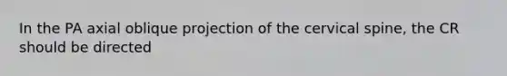 In the PA axial oblique projection of the cervical spine, the CR should be directed