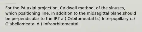 For the PA axial projection, Caldwell method, of the sinuses, which positioning line, in addition to the midsagittal plane,should be perpendicular to the IR? a.) Orbitomeatal b.) Interpupillary c.) Glabellomeatal d.) Infraorbitomeatal