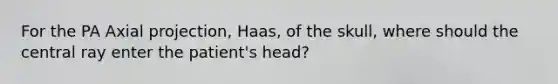 For the PA Axial projection, Haas, of the skull, where should the central ray enter the patient's head?