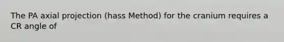 The PA axial projection (hass Method) for the cranium requires a CR angle of