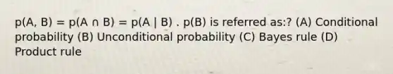 p(A, B) = p(A ∩ B) = p(A | B) . p(B) is referred as:? (A) Conditional probability (B) Unconditional probability (C) Bayes rule (D) Product rule