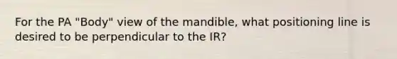 For the PA "Body" view of the mandible, what positioning line is desired to be perpendicular to the IR?