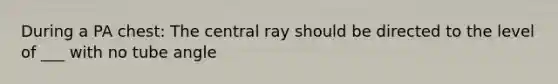 During a PA chest: The central ray should be directed to the level of ___ with no tube angle