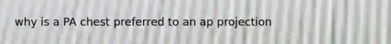 why is a PA chest preferred to an ap projection