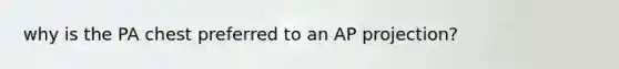 why is the PA chest preferred to an AP projection?