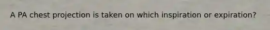 A PA chest projection is taken on which inspiration or expiration?