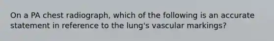 On a PA chest radiograph, which of the following is an accurate statement in reference to the lung's vascular markings?