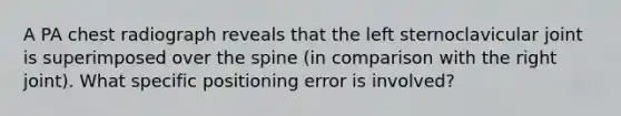 A PA chest radiograph reveals that the left sternoclavicular joint is superimposed over the spine (in comparison with the right joint). What specific positioning error is involved?