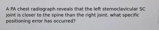 A PA chest radiograph reveals that the left sternoclavicular SC joint is closer to the spine than the right joint. what specific positioning error has occurred?
