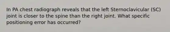 In PA chest radiograph reveals that the left Sternoclavicular (SC) joint is closer to the spine than the right joint. What specific positioning error has occurred?