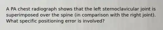 A PA chest radiograph shows that the left sternoclavicular joint is superimposed over the spine (in comparison with the right joint). What specific positioning error is involved?