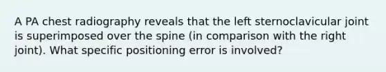 A PA chest radiography reveals that the left sternoclavicular joint is superimposed over the spine (in comparison with the right joint). What specific positioning error is involved?