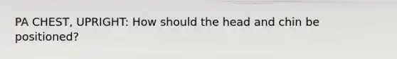 PA CHEST, UPRIGHT: How should the head and chin be positioned?