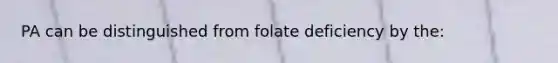 PA can be distinguished from folate deficiency by the: