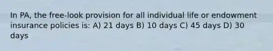 In PA, the free-look provision for all individual life or endowment insurance policies is: A) 21 days B) 10 days C) 45 days D) 30 days