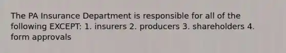 The PA Insurance Department is responsible for all of the following EXCEPT: 1. insurers 2. producers 3. shareholders 4. form approvals