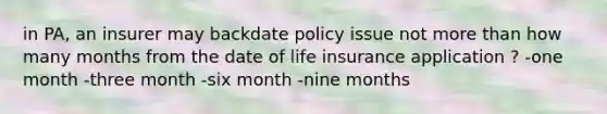 in PA, an insurer may backdate policy issue not more than how many months from the date of life insurance application ? -one month -three month -six month -nine months