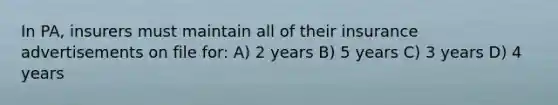 In PA, insurers must maintain all of their insurance advertisements on file for: A) 2 years B) 5 years C) 3 years D) 4 years