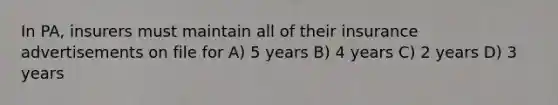 In PA, insurers must maintain all of their insurance advertisements on file for A) 5 years B) 4 years C) 2 years D) 3 years