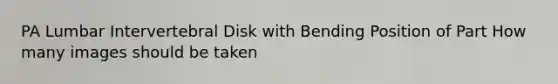 PA Lumbar Intervertebral Disk with Bending Position of Part How many images should be taken