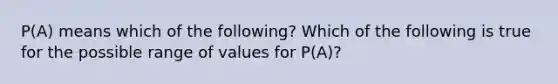 ​P(A) means which of the​ following? Which of the following is true for the possible range of values for​ P(A)?