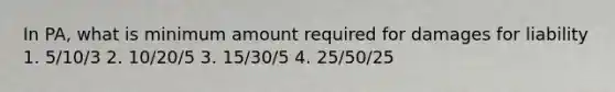 In PA, what is minimum amount required for damages for liability 1. 5/10/3 2. 10/20/5 3. 15/30/5 4. 25/50/25