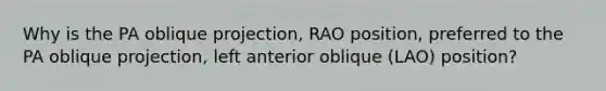 Why is the PA oblique projection, RAO position, preferred to the PA oblique projection, left anterior oblique (LAO) position?