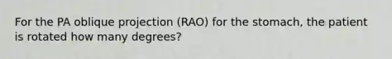 For the PA oblique projection (RAO) for the stomach, the patient is rotated how many degrees?