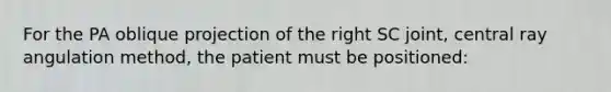 For the PA oblique projection of the right SC joint, central ray angulation method, the patient must be positioned: