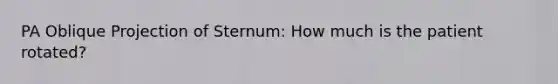 PA Oblique Projection of Sternum: How much is the patient rotated?