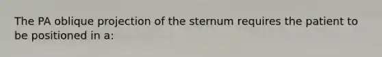 The PA oblique projection of the sternum requires the patient to be positioned in a: