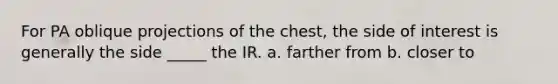 For PA oblique projections of the chest, the side of interest is generally the side _____ the IR. a. farther from b. closer to