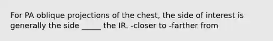 For PA oblique projections of the chest, the side of interest is generally the side _____ the IR. -closer to -farther from