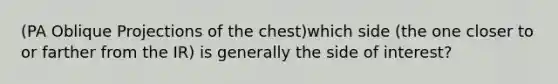 (PA Oblique Projections of the chest)which side (the one closer to or farther from the IR) is generally the side of interest?