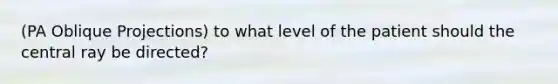 (PA Oblique Projections) to what level of the patient should the central ray be directed?