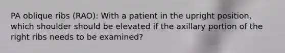 PA oblique ribs (RAO): With a patient in the upright position, which shoulder should be elevated if the axillary portion of the right ribs needs to be examined?