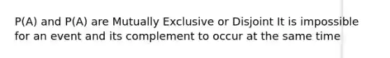 P(A) and P(A) are Mutually Exclusive or Disjoint It is impossible for an event and its complement to occur at the same time